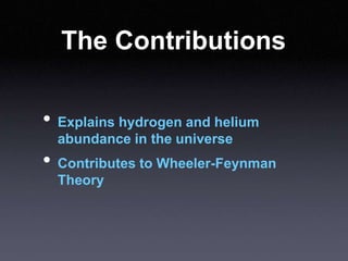 The Contributions
• Explains hydrogen and helium
abundance in the universe
• Contributes to Wheeler-Feynman
Theory
 