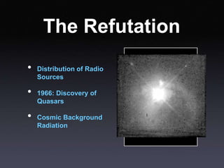 The Refutation
• Distribution of Radio
Sources
• 1966: Discovery of
Quasars
• Cosmic Background
Radiation
 