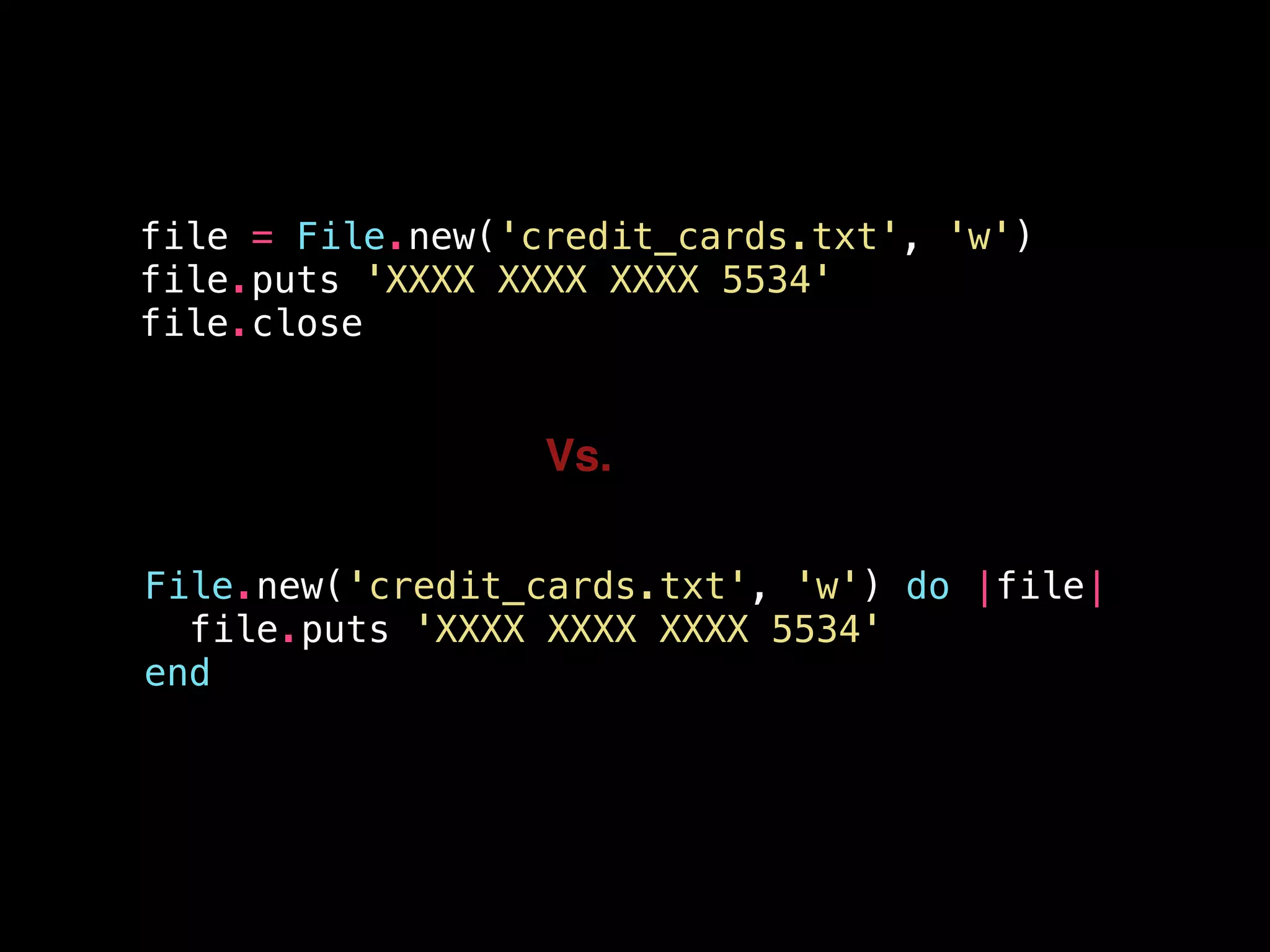 file = File.new('credit_cards.txt', 'w')
file.puts 'XXXX XXXX XXXX 5534'
file.close
File.new('credit_cards.txt', 'w') do |file|
file.puts 'XXXX XXXX XXXX 5534'
end
Vs.
 