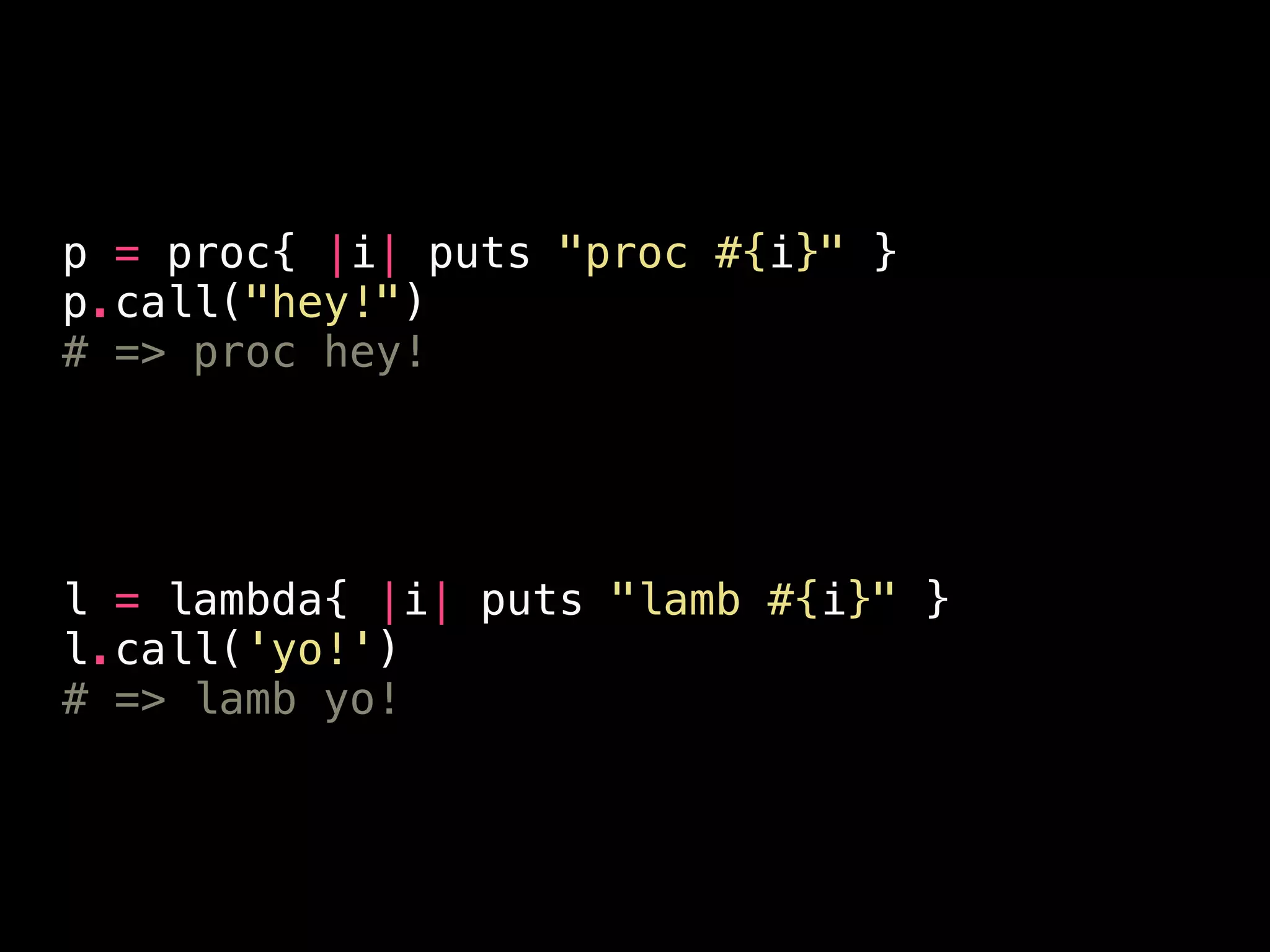 p = proc{ |i| puts "proc #{i}" }
p.call("hey!")
# => proc hey!
!
!
!
!
l = lambda{ |i| puts "lamb #{i}" }
l.call('yo!')
# => lamb yo!
 