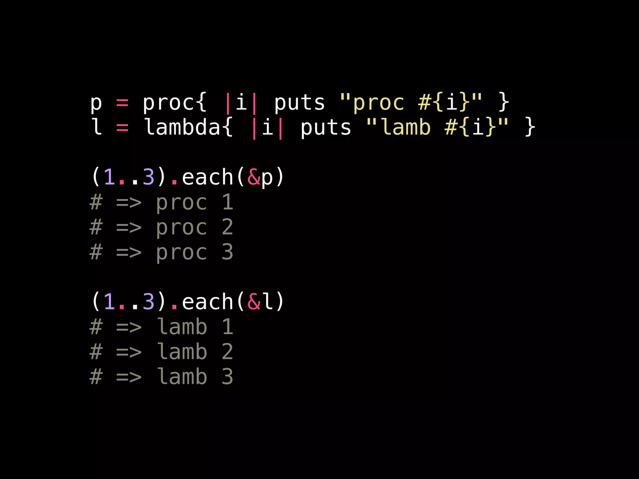 p = proc{ |i| puts "proc #{i}" }
l = lambda{ |i| puts "lamb #{i}" }
!
(1..3).each(&p)
# => proc 1
# => proc 2
# => proc 3
!
(1..3).each(&l)
# => lamb 1
# => lamb 2
# => lamb 3
 