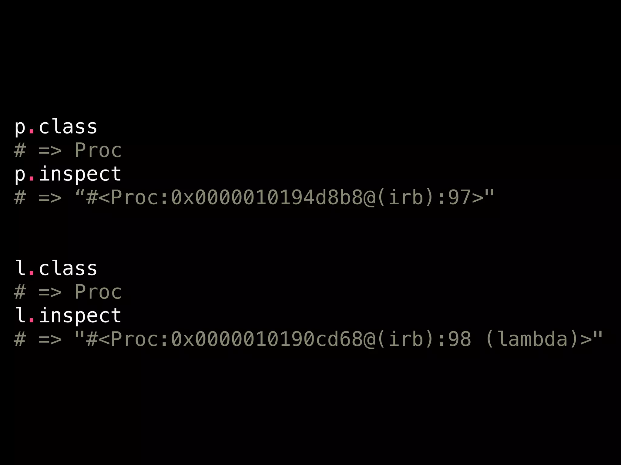 p.class
# => Proc
p.inspect
# => “#<Proc:0x0000010194d8b8@(irb):97>"
!
!
l.class
# => Proc
l.inspect
# => "#<Proc:0x0000010190cd68@(irb):98 (lambda)>"
 