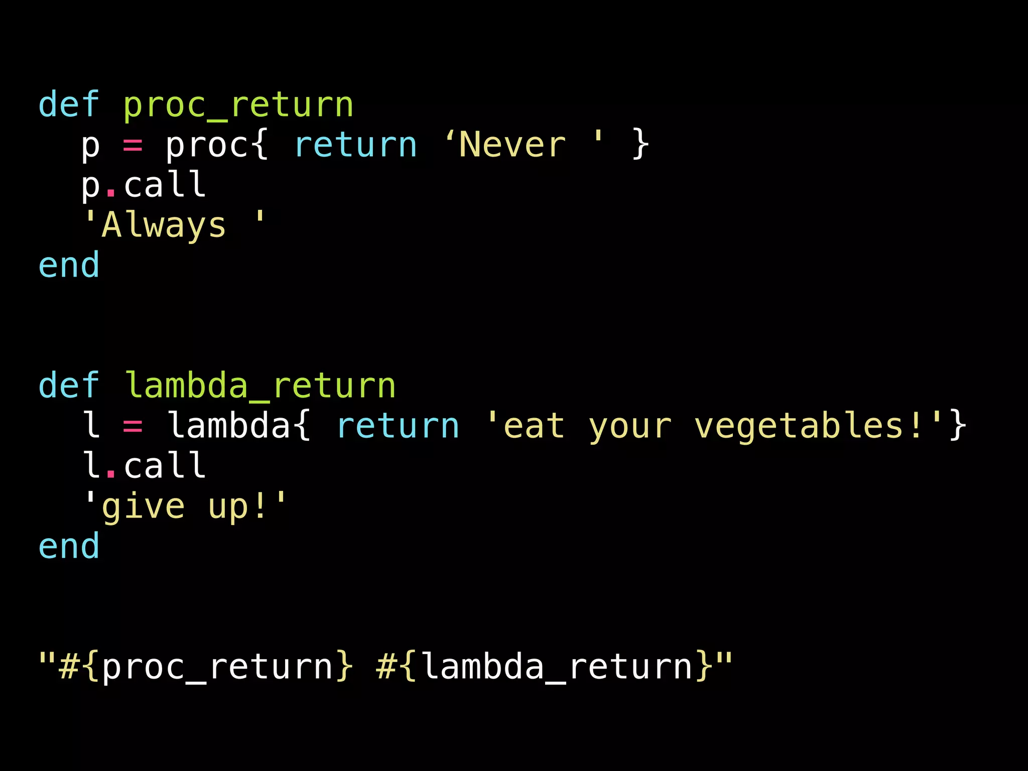 def proc_return
p = proc{ return ‘Never ' }
p.call
'Always '
end
!
!
def lambda_return
l = lambda{ return 'eat your vegetables!'}
l.call
'give up!'
end
!
!
"#{proc_return} #{lambda_return}"
 