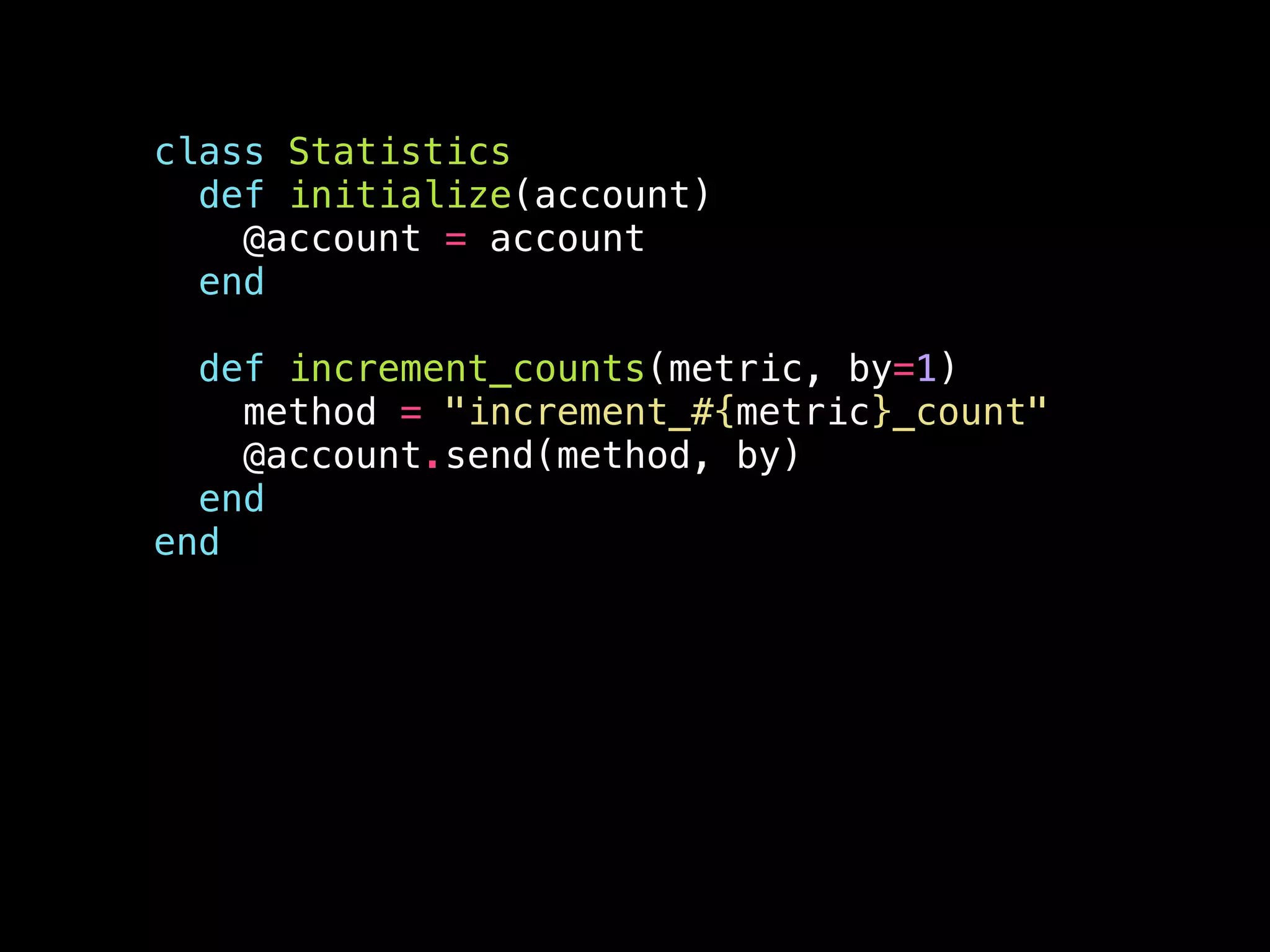 class Statistics
def initialize(account)
@account = account
end
!
def increment_counts(metric, by=1)
method = "increment_#{metric}_count"
@account.send(method, by)
end
end
 
