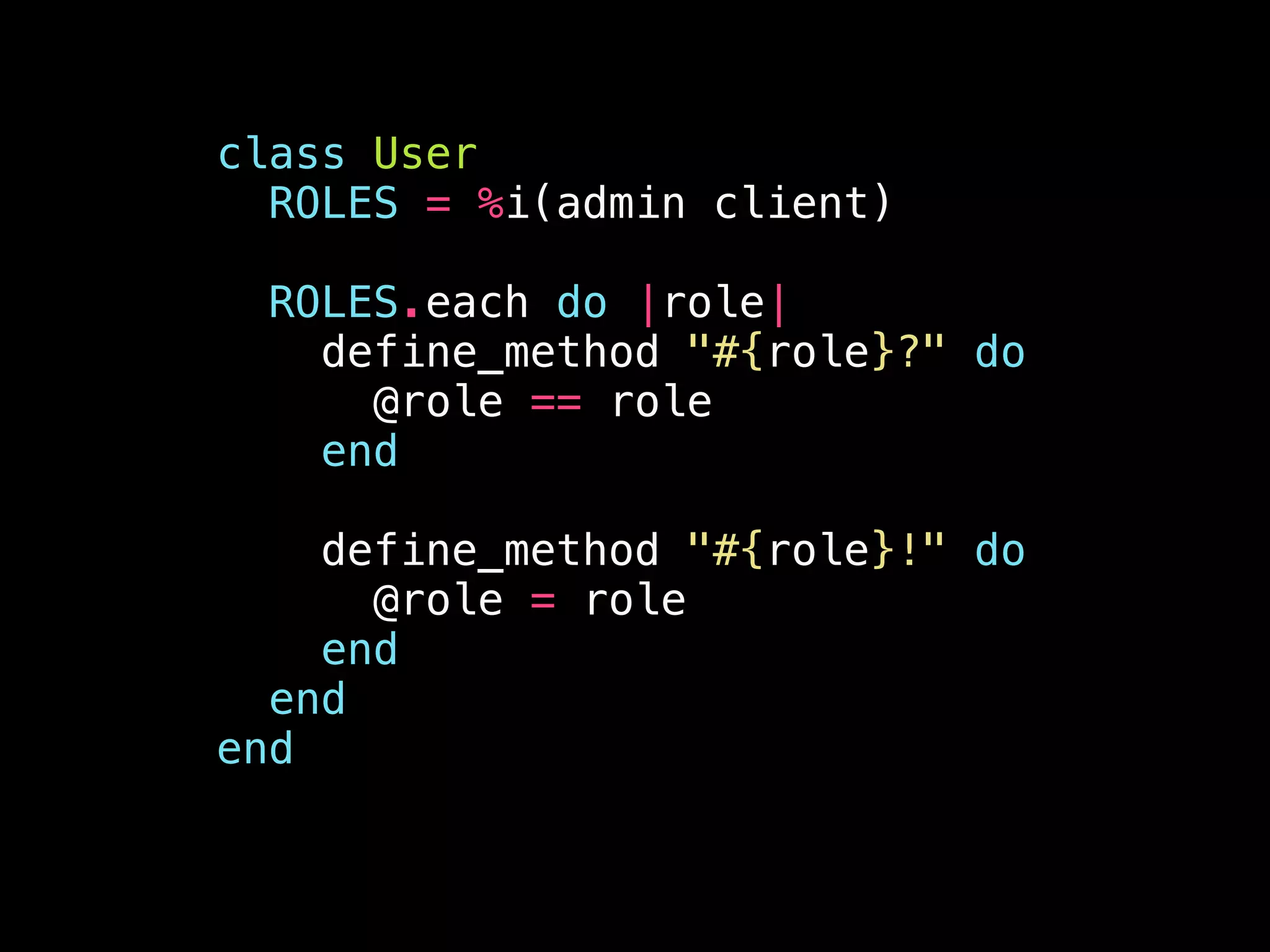 class User
ROLES = %i(admin client)
!
ROLES.each do |role|
define_method "#{role}?" do
@role == role
end
!
define_method "#{role}!" do
@role = role
end
end
end
 