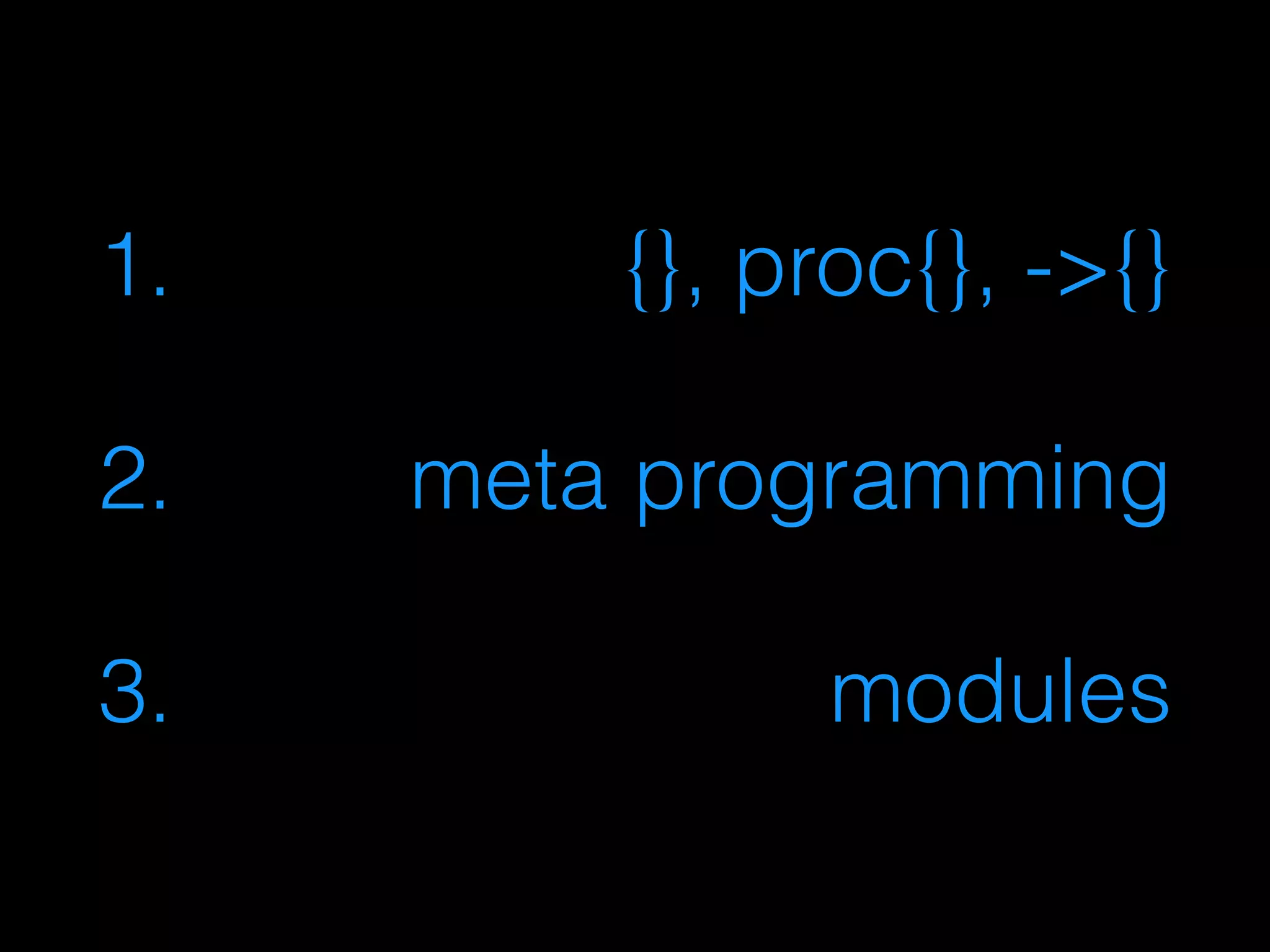 1. {}, proc{}, ->{}
2. meta programming
3. modules
 