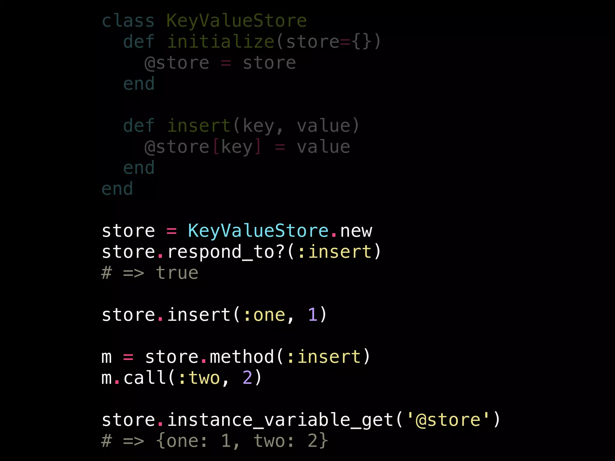 class KeyValueStore
def initialize(store={})
@store = store
end
!
def insert(key, value)
@store[key] = value
end
end
!
store = KeyValueStore.new
store.respond_to?(:insert)
# => true
!
store.insert(:one, 1)
!
m = store.method(:insert)
m.call(:two, 2)
!
store.instance_variable_get('@store')
# => {one: 1, two: 2}
 
