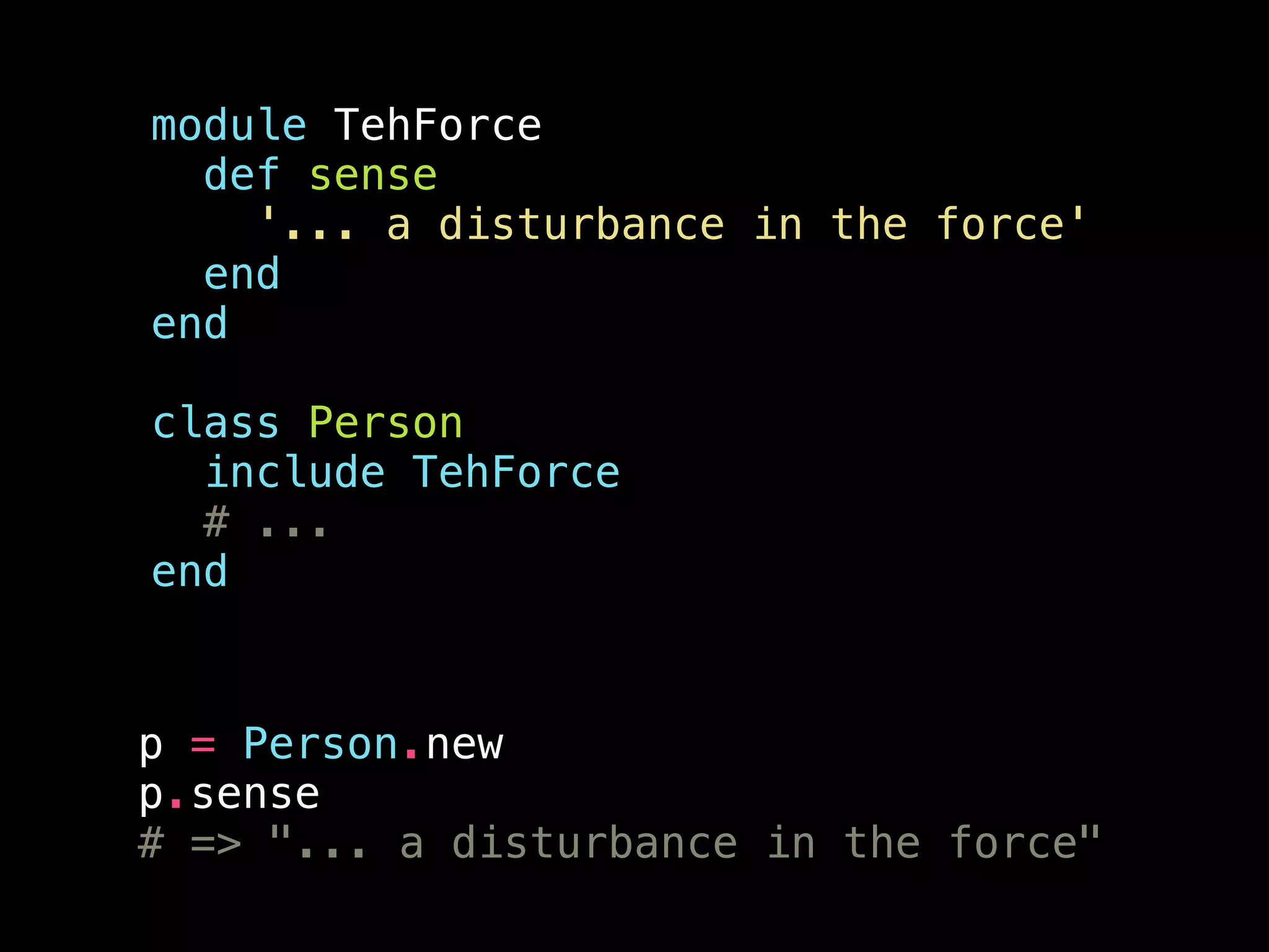 module TehForce
def sense
'... a disturbance in the force'
end
end
!
class Person
include TehForce
# ...
end
!
p = Person.new
p.sense
# => "... a disturbance in the force"
 
