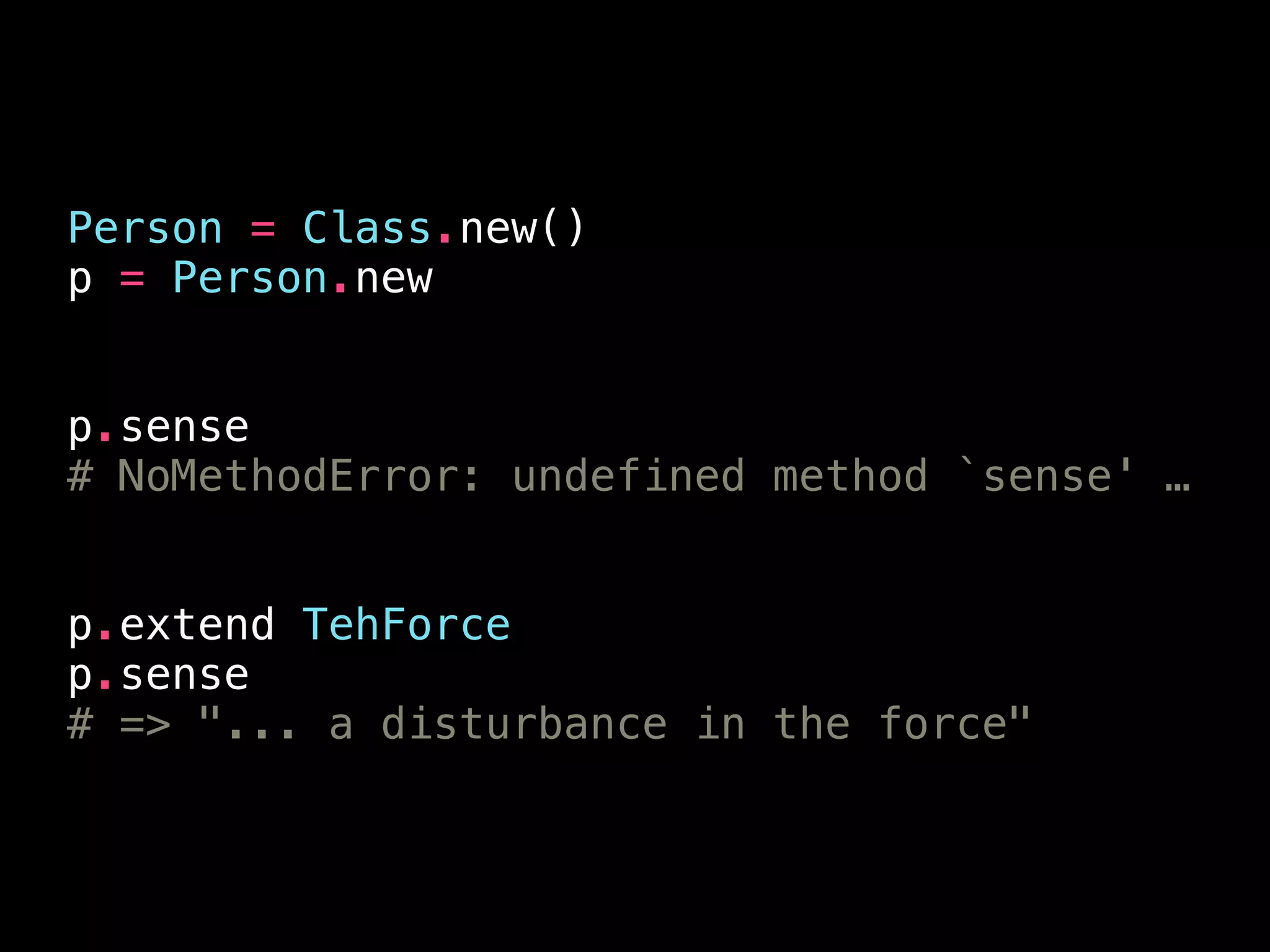 Person = Class.new()
p = Person.new
!
!
p.sense
# NoMethodError: undefined method `sense' …
!
!
p.extend TehForce
p.sense
# => "... a disturbance in the force"
 