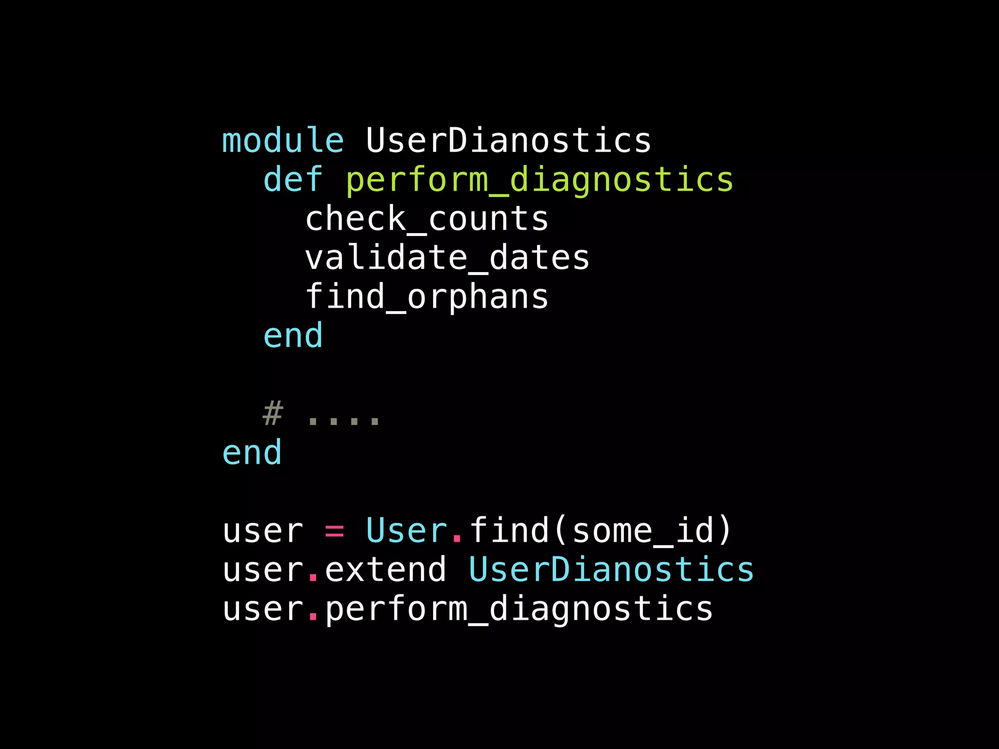 module UserDianostics
def perform_diagnostics
check_counts
validate_dates
find_orphans
end
!
# ....
end
!
user = User.find(some_id)
user.extend UserDianostics
user.perform_diagnostics
 