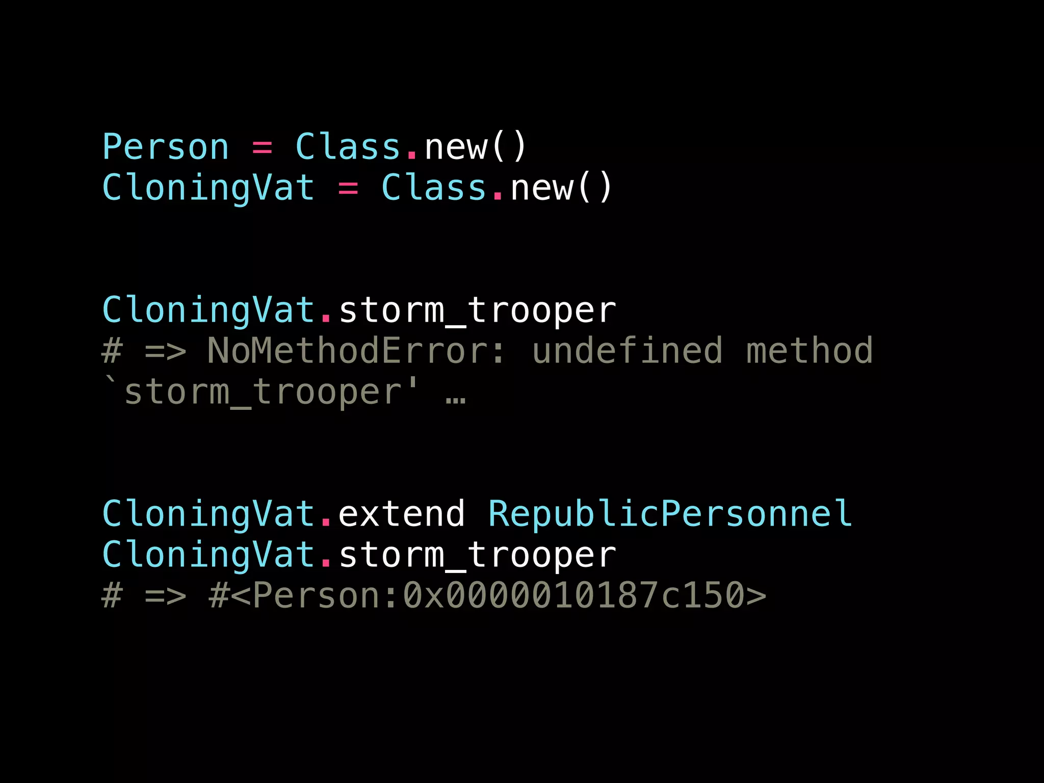 Person = Class.new()
CloningVat = Class.new()
!
!
CloningVat.storm_trooper
# => NoMethodError: undefined method
`storm_trooper' …
!
!
CloningVat.extend RepublicPersonnel
CloningVat.storm_trooper
# => #<Person:0x0000010187c150>
 