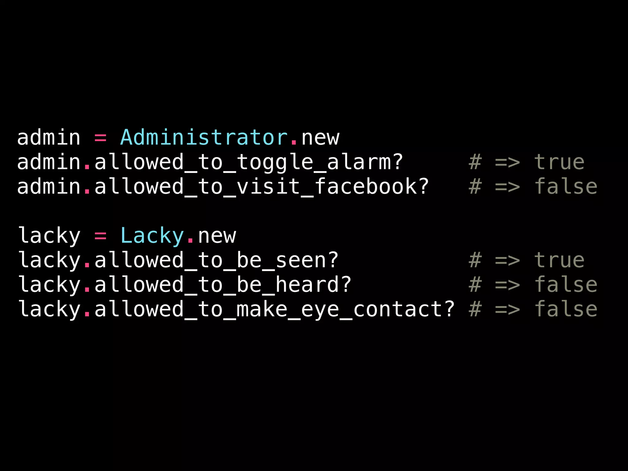 admin = Administrator.new
admin.allowed_to_toggle_alarm? # => true
admin.allowed_to_visit_facebook? # => false
!
lacky = Lacky.new
lacky.allowed_to_be_seen? # => true
lacky.allowed_to_be_heard? # => false
lacky.allowed_to_make_eye_contact? # => false
 