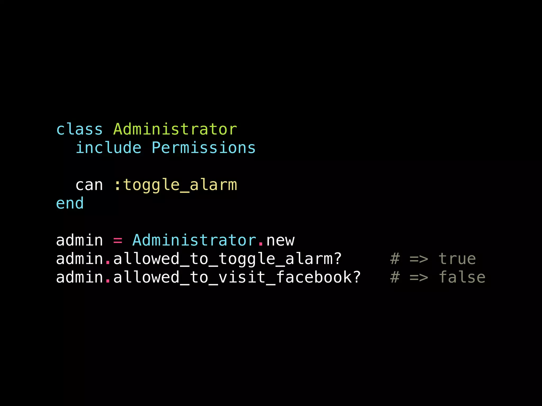 class Administrator
include Permissions
!
can :toggle_alarm
end
!
admin = Administrator.new
admin.allowed_to_toggle_alarm? # => true
admin.allowed_to_visit_facebook? # => false
 