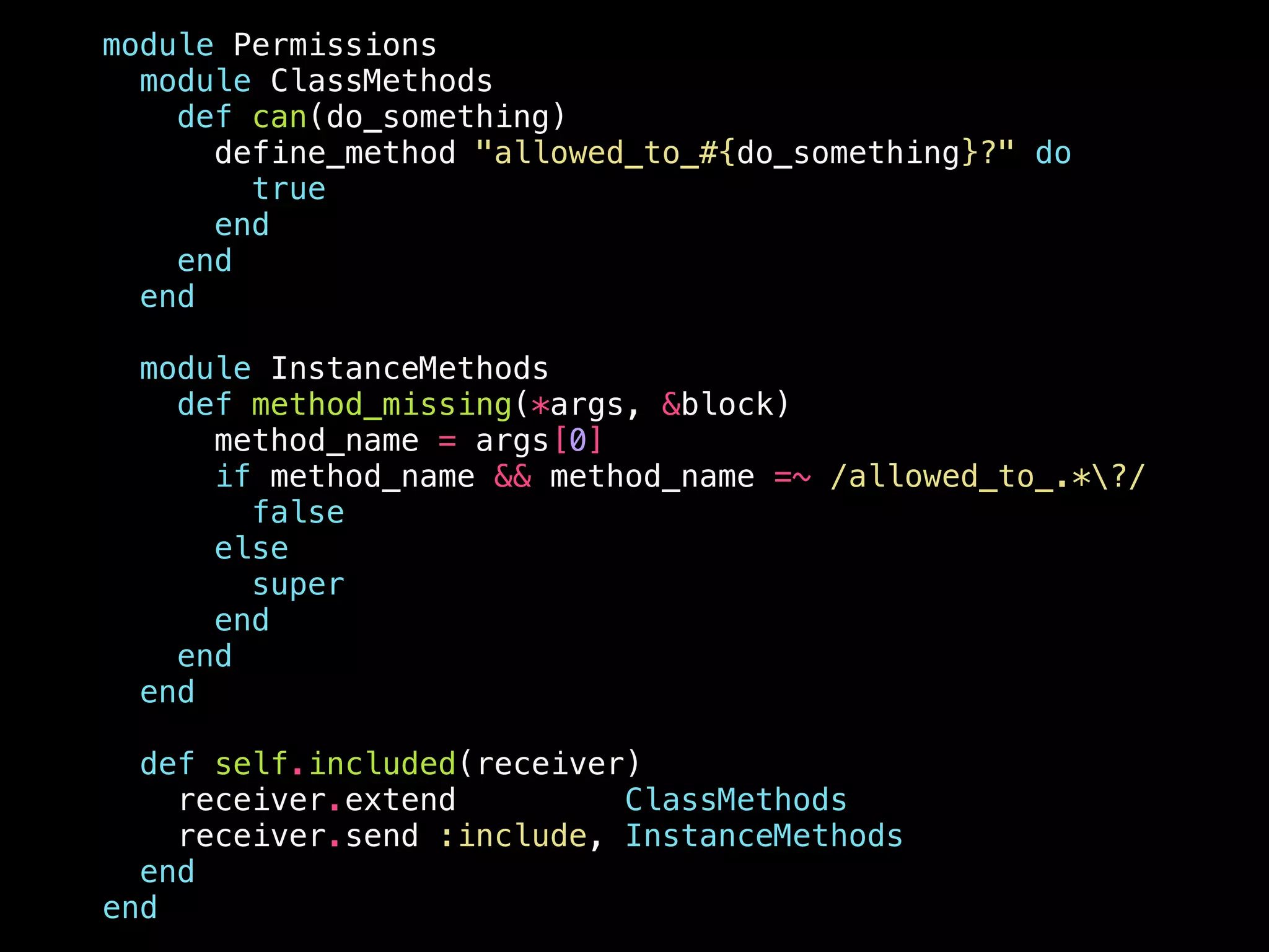 module Permissions
module ClassMethods
def can(do_something)
define_method "allowed_to_#{do_something}?" do
true
end
end
end
!
module InstanceMethods
def method_missing(*args, &block)
method_name = args[0]
if method_name && method_name =~ /allowed_to_.*?/
false
else
super
end
end
end
!
def self.included(receiver)
receiver.extend ClassMethods
receiver.send :include, InstanceMethods
end
end
 