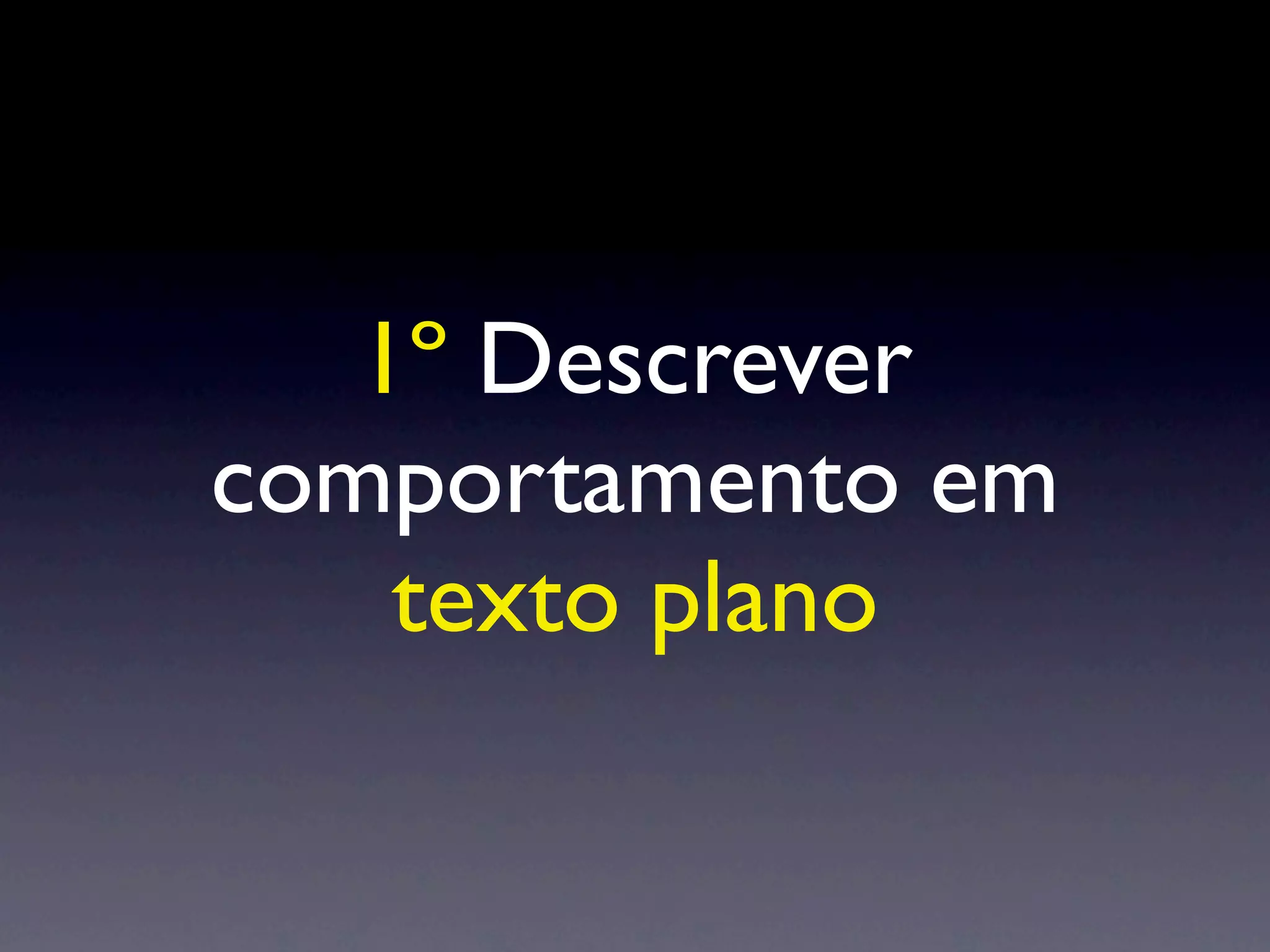 1º Descrever
comportamento em
    texto plano
 