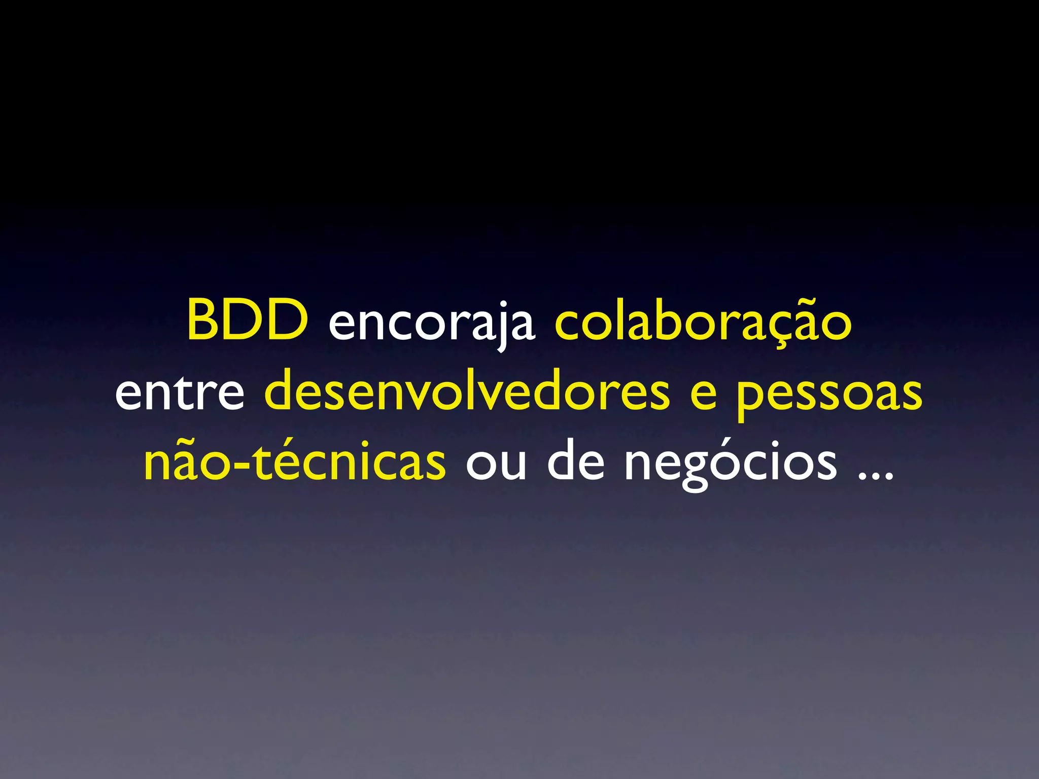 BDD encoraja colaboração
entre desenvolvedores e pessoas
 não-técnicas ou de negócios ...
 