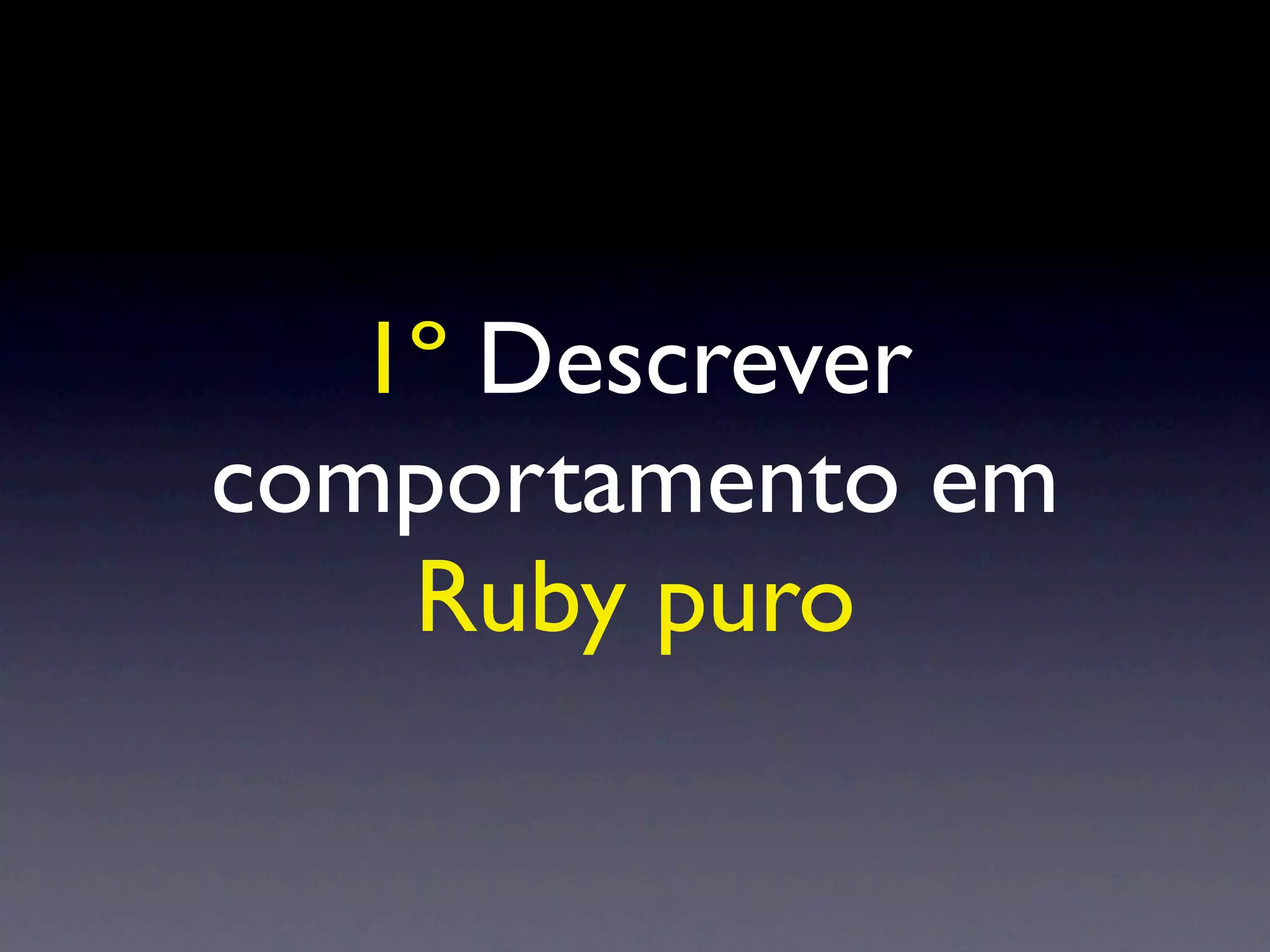 1º Descrever
comportamento em
    Ruby puro
 
