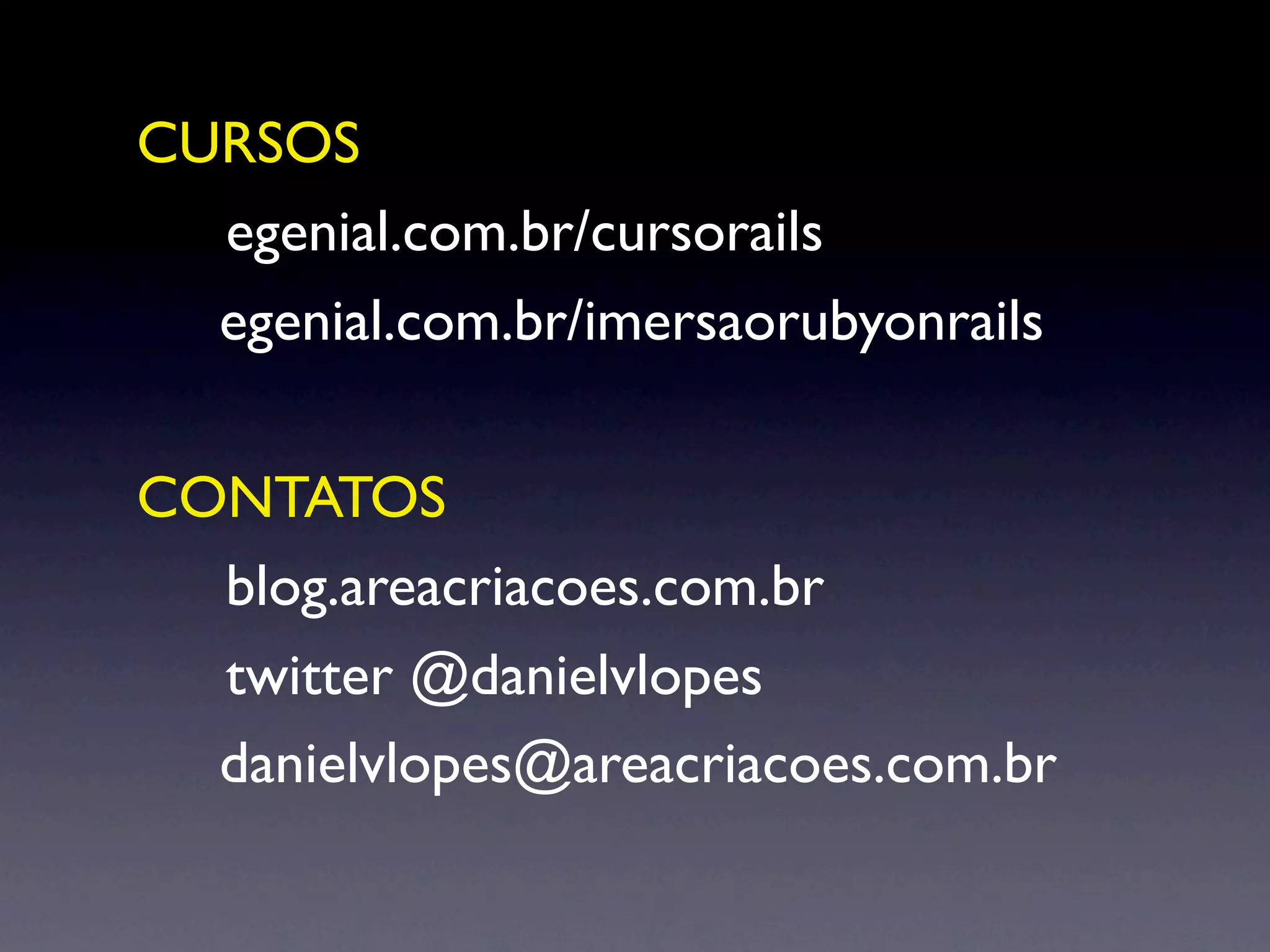 CURSOS
! egenial.com.br/cursorails
  egenial.com.br/imersaorubyonrails

CONTATOS
! blog.areacriacoes.com.br
! twitter @danielvlopes
  danielvlopes@areacriacoes.com.br
 