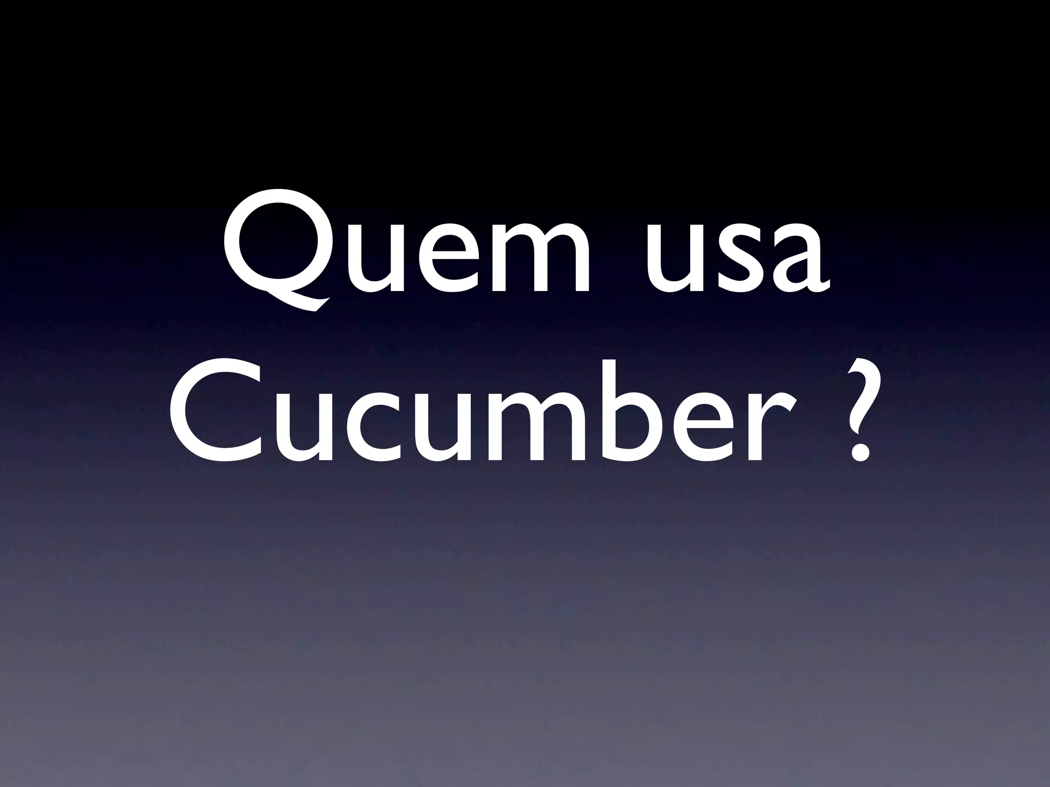 Quem usa
Cucumber ?
 