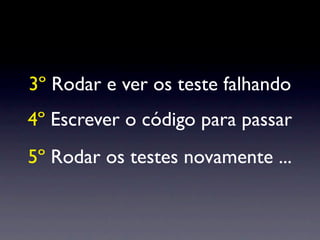 3º Rodar e ver os teste falhando
4º Escrever o código para passar
5º Rodar os testes novamente ...
 