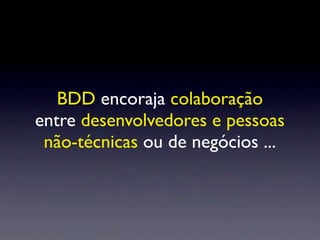 BDD encoraja colaboração
entre desenvolvedores e pessoas
 não-técnicas ou de negócios ...
 