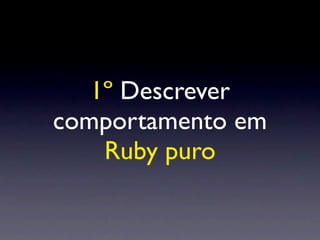 1º Descrever
comportamento em
    Ruby puro
 