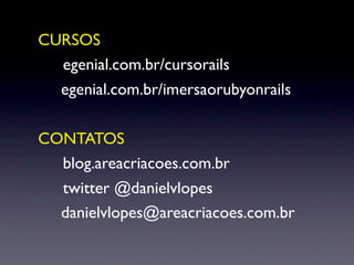 CURSOS
! egenial.com.br/cursorails
  egenial.com.br/imersaorubyonrails

CONTATOS
! blog.areacriacoes.com.br
! twitter @danielvlopes
  danielvlopes@areacriacoes.com.br
 