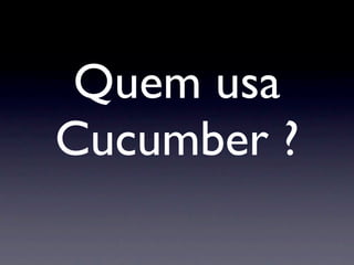 Quem usa
Cucumber ?
 