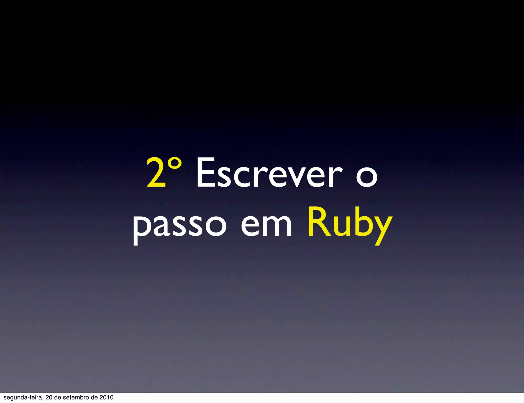 2º Escrever o
                                        passo em Ruby


segunda-feira, 20 de setembro de 2010
 