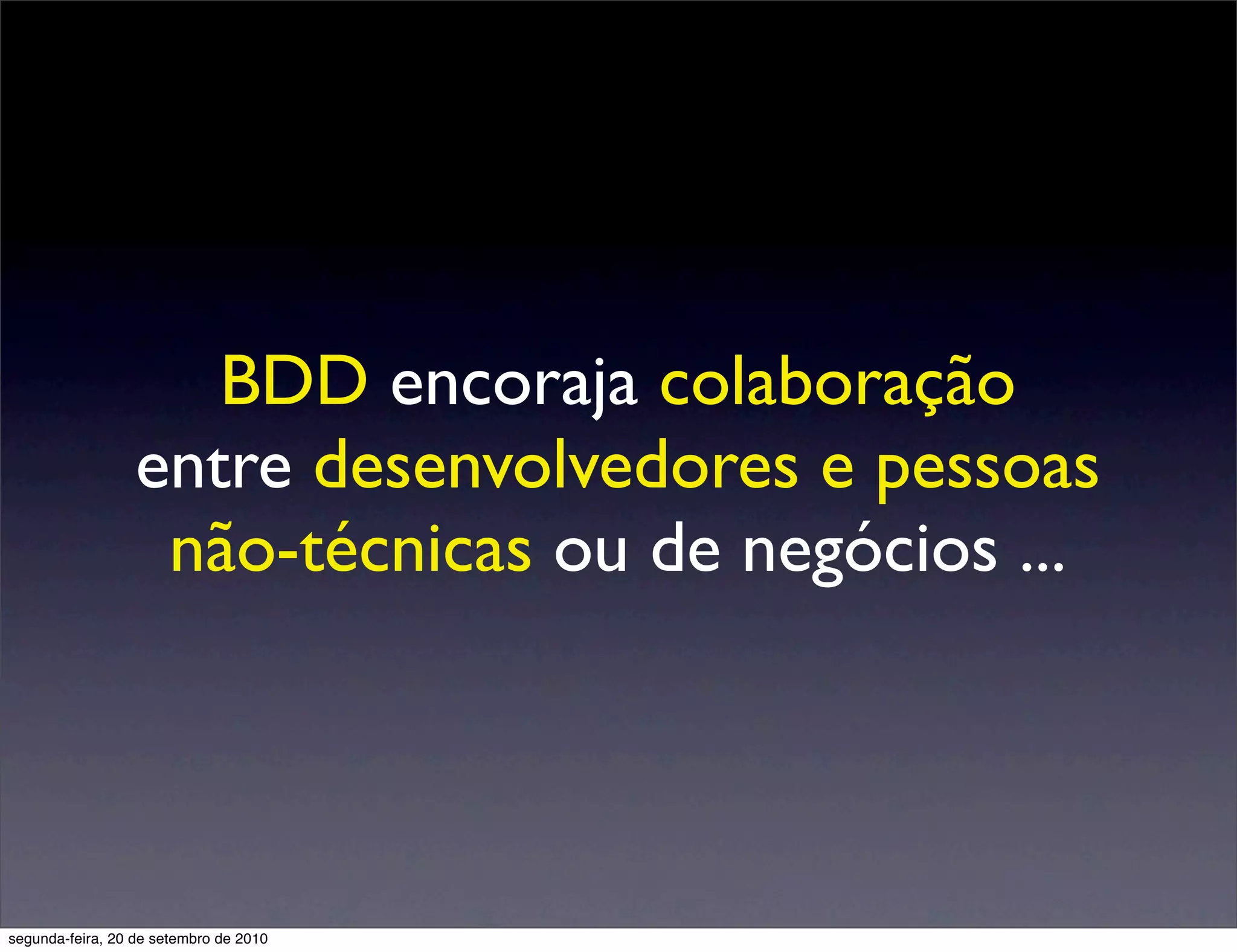 BDD encoraja colaboração
                  entre desenvolvedores e pessoas
                   não-técnicas ou de negócios ...




segunda-feira, 20 de setembro de 2010
 
