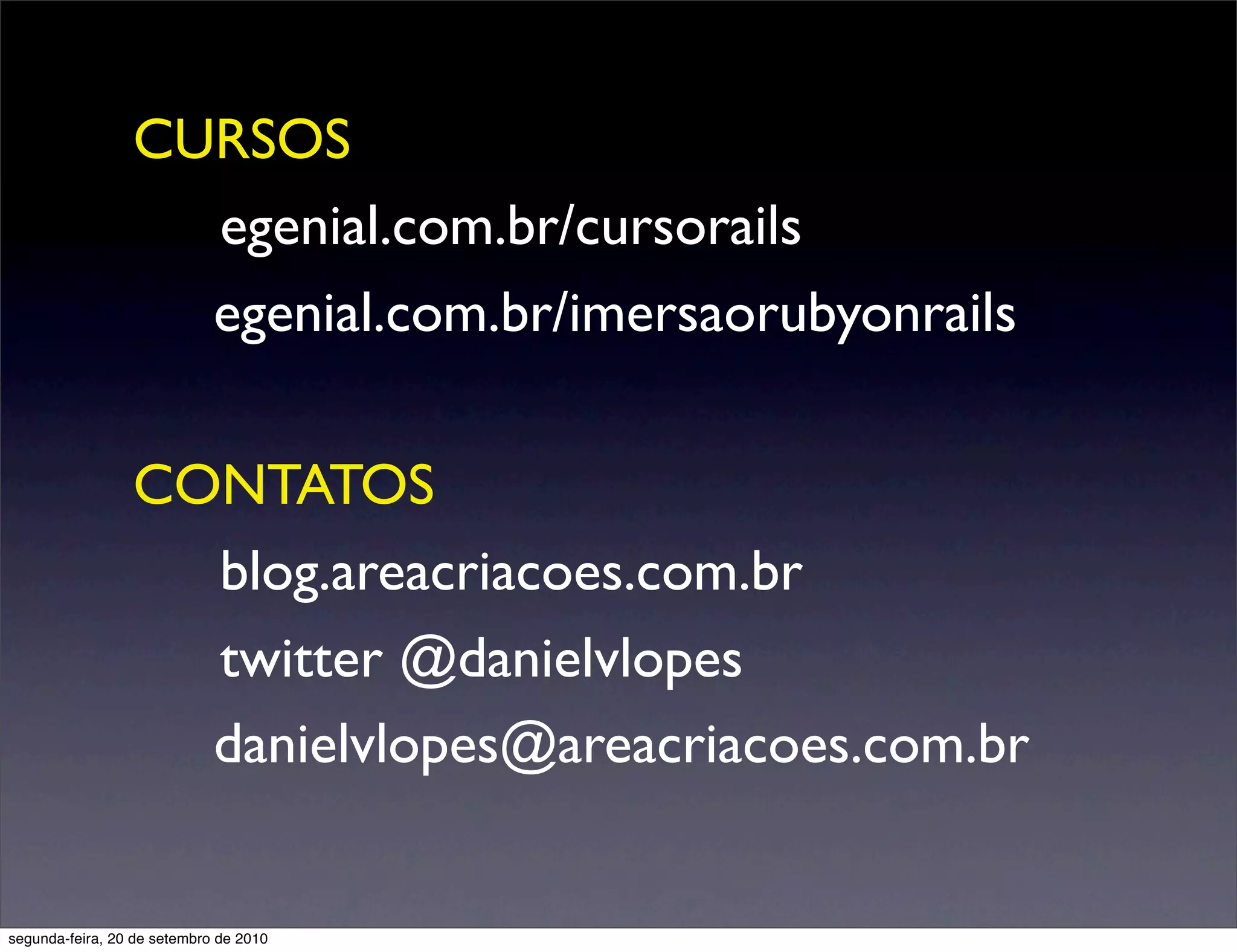 CURSOS
                 	 egenial.com.br/cursorails
                   egenial.com.br/imersaorubyonrails

                 CONTATOS
                 	 blog.areacriacoes.com.br
                 	 twitter @danielvlopes
                   danielvlopes@areacriacoes.com.br


segunda-feira, 20 de setembro de 2010
 