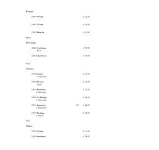 Weingut
Kirsten
      2008 Weisser               € 22.00
           Burgunder

        2008 Weisser             € 26.00
             Burgunder

        2008 Blanc de            € 31.00
             Noir -
Baden

Bioweingut
Dr. Benz
      2006 Grauburgu             € 33.00
           nder,
           "Picu"

        2005 Chardonna           € 39.00
             y, QbA

Nahe

Demeter-
Weingut
     2009 Grauer                 € 21.00
          Burgunder
          Langenlons
          heimer
     2009 Rivaner,               € 21.00
          QbA
          Vitalo

        2009 Auxerrois,          € 22.00
             QbA
             Guldentahl
             er
        2009 Weißburgu           € 24.00
             nder,
             Guldentahl
             er
        2005 Auxerrois,   0,5l   € 44.00
             Auslese
             Guldentahl
             er
        2008 Riesling,           € 34.00
             Kabinett
             Genesis,
             Langehons
Pfalz

Markus
Schneider
      2008 Weisser               € 21.00
           Burgunder
      2008 Sauvignon             € 24.00
           Blanc,
 
