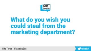 Mike Taylor | #LearningCon @tmiket
What do you wish you
could steal from the
marketing department?
CHAT
Question
 