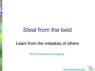 Steal from the best 
Learn from the mistakes of others 
KristeenBullwinkle.com 
What I’ve learned about blogging  