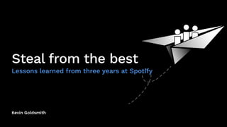Kevin Goldsmith
Steal from the best
Lessons learned from three years at Spotify
 