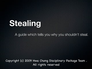Stealing
      A guide which tells you why you shouldn’t steal.




Copyright (c) 2009 Hwa Chong Disciplinary Package Team .
                   All rights reserved
 