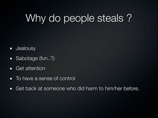Why do people steals ?

Jealousy
Sabotage (fun..?)
Get attention
To have a sense of control
Get back at someone who did harm to him/her before.
 
