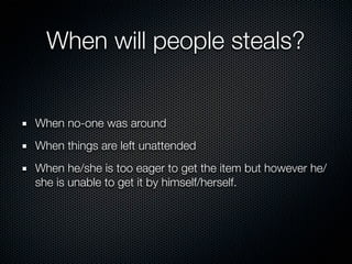 When will people steals?


When no-one was around
When things are left unattended
When he/she is too eager to get the item but however he/
she is unable to get it by himself/herself.
 