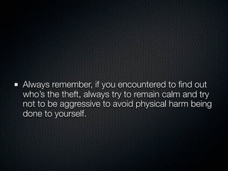 Always remember, if you encountered to ﬁnd out
who’s the theft, always try to remain calm and try
not to be aggressive to avoid physical harm being
done to yourself.
 