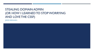 STEALING DOMAIN ADMIN
(OR HOW I LEARNED TO STOP WORRYING
AND LOVE THE CSSF)
JEROD BRENNEN
 