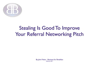 Stealing Is Good To Improve
Your Referral Networking Pitch



         By John Fisher - Business for Breakfast
                       February 2011
 