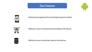 Android was engineered from the beginning to be online.
Ability for users to extend the functionality of the device.
Ability for users to store their data on the devices.
Core Features
 