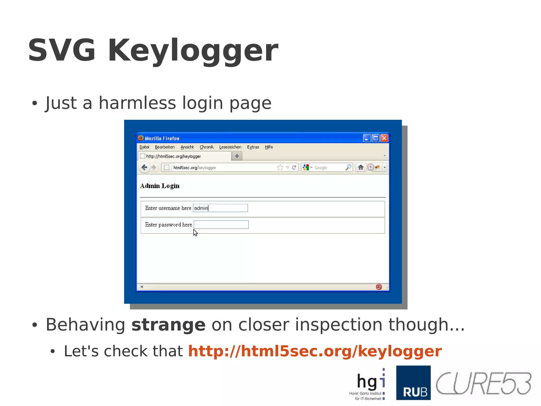 SVG Keylogger
●   Just a harmless login page




●   Behaving strange on closer inspection though...
    ●   Let's check that http://html5sec.org/keylogger
 