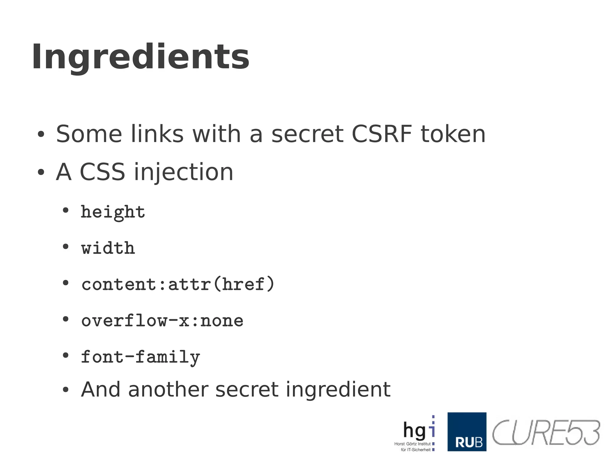 Ingredients

●   Some links with a secret CSRF token
●   A CSS injection
    ●
        height
    ●
        width
    ●
        content:attr(href)
    ●
        overflow-x:none
    ●
        font-family
    ●   And another secret ingredient
 
