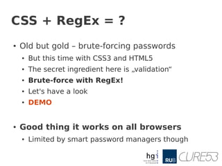 CSS + RegEx = ?
●   Old but gold – brute-forcing passwords
    ●   But this time with CSS3 and HTML5
    ●   The secret in...