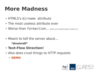 More Madness
●   HTML5's dirname attribute
●   The most useless attribute ever
●   Worse than formaction...   which one sh...