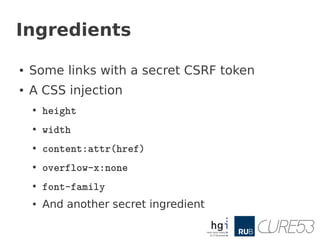 Ingredients

●   Some links with a secret CSRF token
●   A CSS injection
    ●
        height
    ●
        width
    ●
        content:attr(href)
    ●
        overflow-x:none
    ●
        font-family
    ●   And another secret ingredient
 
