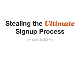 Stealing the Ultimate
   Signup Process
      evil plans by Ed Fry
 