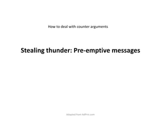 Stealing thunder: Pre-emptive messages How to deal with counter arguments Adapted from AdPrin.com 