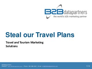 Steal our Travel Plans
      Travel and Tourism Marketing
      Solutions




B2Bdatapartners
Website:- www.b2bdatapartners.com | Phone:- 800-382-4081 | Email:- info@b2bdatapartners.com   1/14
 